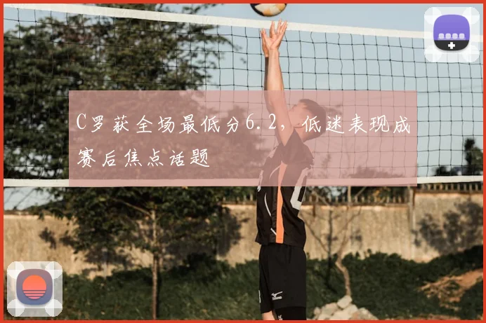 C罗获全场最低分6.2，低迷表现成赛后焦点话题