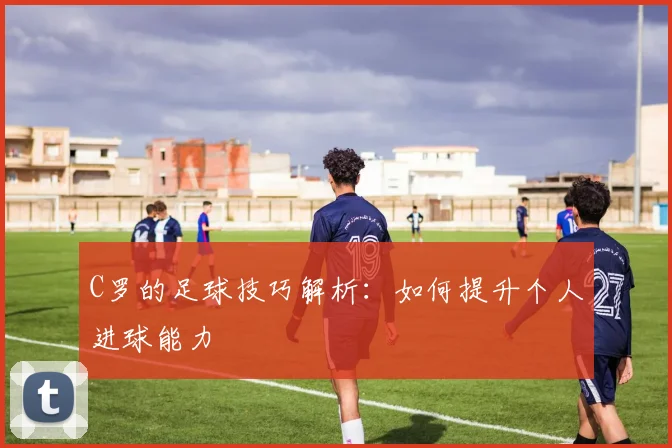 C罗的足球技巧解析：如何提升个人进球能力