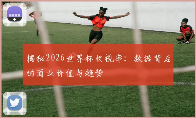 揭秘2026世界杯收视率：数据背后的商业价值与趋势