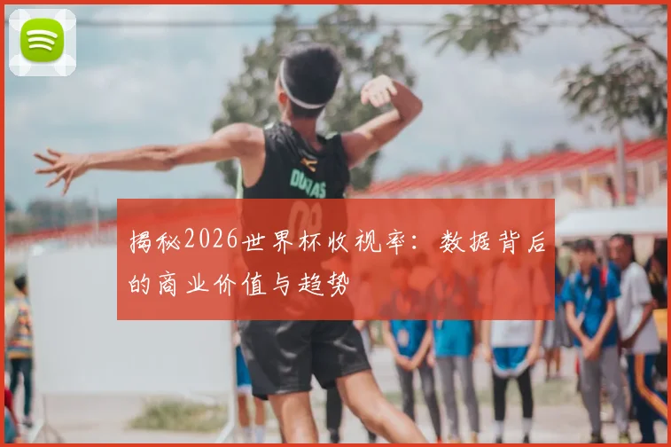 揭秘2026世界杯收视率：数据背后的商业价值与趋势
