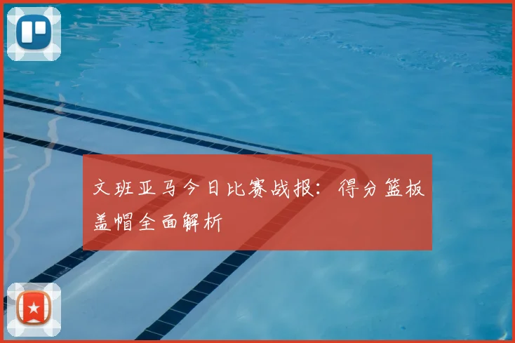 文班亚马今日比赛战报：得分篮板盖帽全面解析