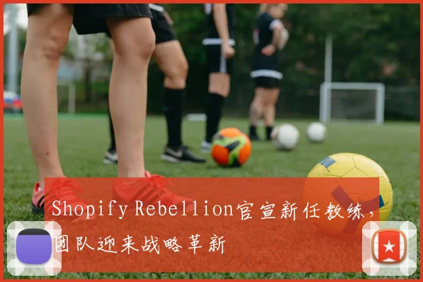 Shopify Rebellion官宣新任教练，团队迎来战略革新