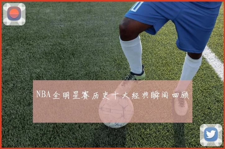 NBA全明星赛历史十大经典瞬间回顾