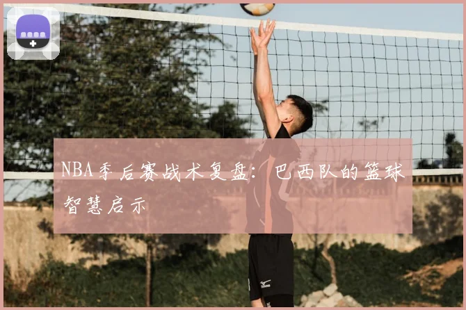 NBA季后赛战术复盘：巴西队的篮球智慧启示