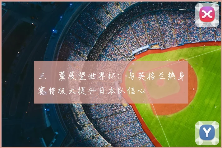 三笘薰展望世界杯：与英格兰热身赛将极大提升日本队信心
