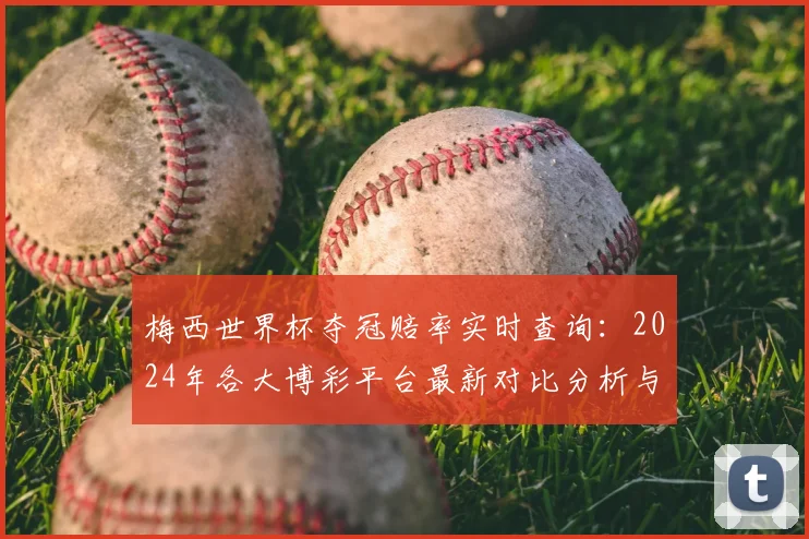 梅西世界杯夺冠赔率实时查询：2024年各大博彩平台最新对比分析与精准预测