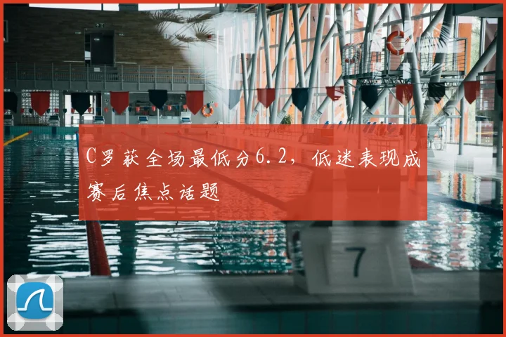 C罗获全场最低分6.2，低迷表现成赛后焦点话题