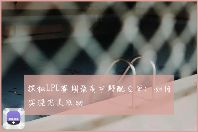 探秘LPL赛期最高中野配合率：如何实现完美联动