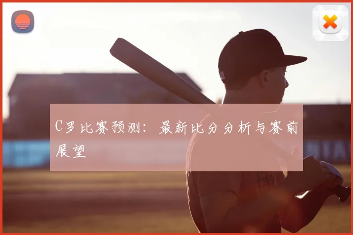 C罗比赛预测：最新比分分析与赛前展望