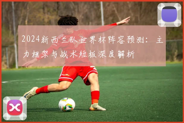 2024新西兰队世界杯阵容预测：主力框架与战术短板深度解析