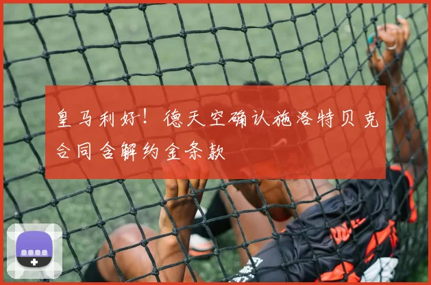皇马利好！德天空确认施洛特贝克合同含解约金条款