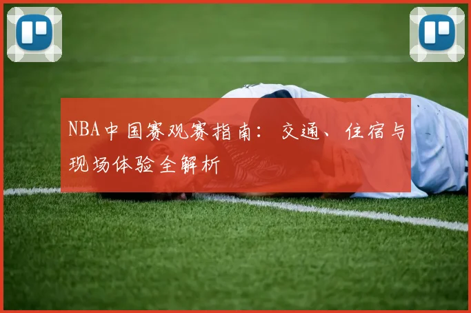 NBA中国赛观赛指南：交通、住宿与现场体验全解析